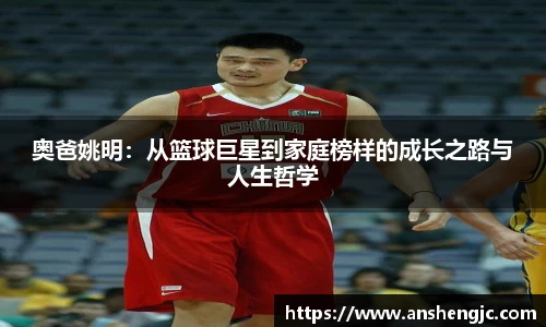 奥爸姚明:从篮球巨星到家庭榜样的成长之路与人生哲学